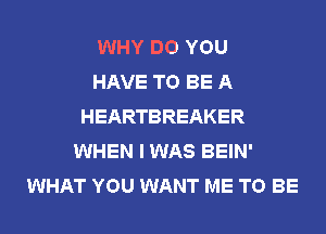 WHY DO YOU
HAVE TO BE A
HEARTBREAKER
WHEN I WAS BEIN'
WHAT YOU WANT ME TO BE