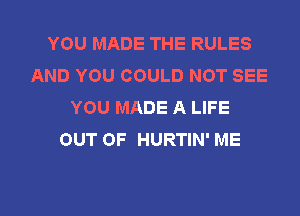 YOU MADE THE RULES
AND YOU COULD NOT SEE
YOU MADE A LIFE

OUT OF HURTIN' ME