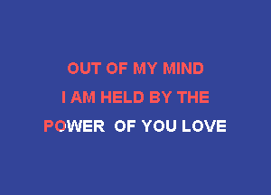 OUT OF MY MIND
I AM HELD BY THE

POWER OF YOU LOVE