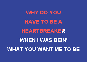 WHY DO YOU
HAVE TO BE A
HEARTBREAKER
WHEN I WAS BEIN'
WHAT YOU WANT ME TO BE