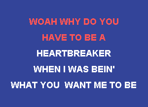 WOAH WHY DO YOU
HAVE TO BE A
HEARTBREAKER
WHEN I WAS BEIN'
WHAT YOU WANT ME TO BE