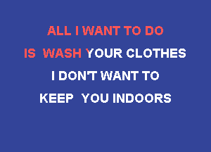 ALL I WANT TO DO
IS WASH YOUR CLOTHES
I DON'T WANT TO

KEEP YOU INDOORS