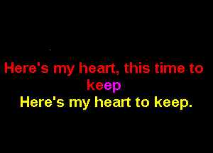 Here's my heart, this time to

keep
Here's my heart to keep.