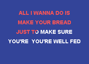 ALL I WANNA DO IS
MAKE YOUR BREAD
JUST TO MAKE SURE
YOU'RE YOU'RE WELL FED