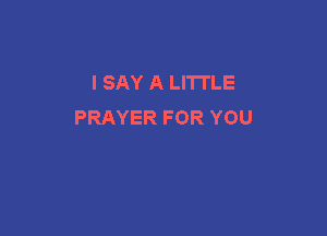 I SAY A LITTLE
PRAYER FOR YOU