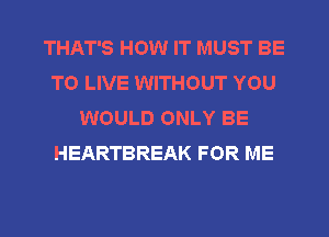 THAT'S HOW IT MUST BE
TO LIVE WITHOUT YOU
WOULD ONLY BE
HEARTBREAK FOR ME
