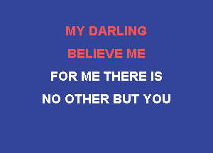 MY DARLING
BELIEVE ME
FOR ME THERE IS

NO OTHER BUT YOU