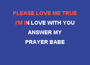 PLEASE LOVE ME TRUE
I'M IN LOVE WITH YOU
ANSWER MY
PRAYER BABE