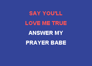 SAY YOU'LL
LOVE ME TRUE
ANSWER MY

PRAYER BABE