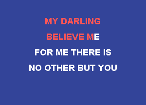 MY DARLING
BELIEVE ME
FOR ME THERE IS

NO OTHER BUT YOU