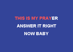 THIS IS MY PRAYER
ANSWER IT RIGHT

NOW BABY