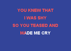 YOU KNEW THAT
IWAS SHY
SO YOU TEASED AND

MADE ME CRY