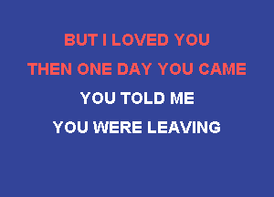 BUT I LOVED YOU
THEN ONE DAY YOU CAME
YOU TOLD ME

YOU WERE LEAVING