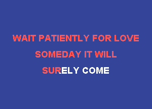 WAIT PATIENTLY FOR LOVE
SOMEDAY IT WILL

SURELY COME