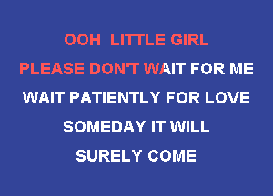 OOH LI'ITLE GIRL
PLEASE DON'T WAIT FOR ME
WAIT PATIENTLY FOR LOVE

SOMEDAY IT WILL

SURELY COME