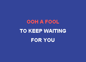 OOHAFOOL
TO KEEP WAITING

FOR YOU