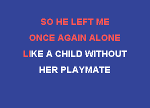 SO HE LEFT ME
ONCE AGAIN ALONE
LIKE A CHILD WITHOUT

HER PLAYMATE