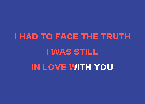 I HAD TO FACE THE TRUTH
I WAS STILL

IN LOVE WITH YOU