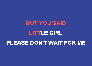 BUT YOU SAID
LITTLE GIRL

PLEASE DON'T WAIT FOR ME
