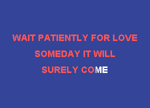 WAIT PATIENTLY FOR LOVE
SOMEDAY IT WILL

SURELY COME