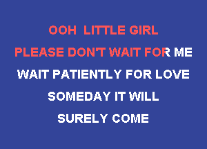 OOH LI'ITLE GIRL
PLEASE DON'T WAIT FOR ME
WAIT PATIENTLY FOR LOVE

SOMEDAY IT WILL

SURELY COME