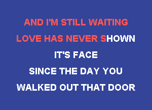 AND I'M STILL WAITING
LOVE HAS NEVER SHOWN
IT'S FACE
SINCE THE DAY YOU
WALKED OUT THAT DOOR