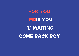 FOR YOU
I MISS YOU
I'M WAITING

COME BACK BOY