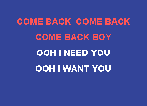 COME BACK COME BACK
COME BACK BOY
00H I NEED YOU

OOH I WANT YOU