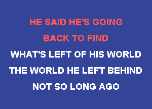 HE SAID HE'S GOING
BACK TO FIND
WHAT'S LEFT OF HIS WORLD
THE WORLD HE LEFT BEHIND
NOT SO LONG AGO