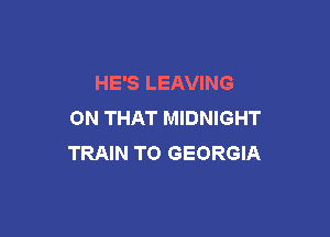 HE'S LEAVING
ON THAT MIDNIGHT

TRAIN TO GEORGIA