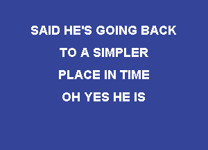 SAID HE'S GOING BACK
TO A SIMPLER
PLACE IN TIME

OH YES HE IS