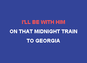 I'LL BE WITH HIM
ON THAT MIDNIGHT TRAIN

TO GEORGIA