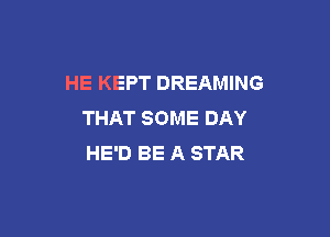 HE KEPT DREAMING
THAT SOME DAY

HE'D BE A STAR