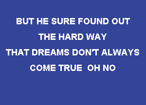 BUT HE SURE FOUND OUT
THE HARD WAY
THAT DREAMS DON'T ALWAYS
COME TRUE OH NO