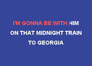 I'M GONNA BE WITH HIM
ON THAT MIDNIGHT TRAIN

TO GEORGIA