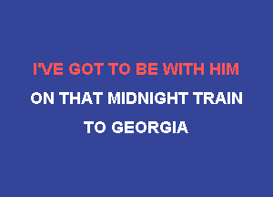 I'VE GOT TO BE WITH HIM
ON THAT MIDNIGHT TRAIN

TO GEORGIA