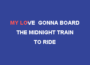 MY LOVE GONNA BOARD
THE MIDNIGHT TRAIN

TO RIDE