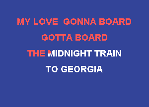 MY LOVE GONNA BOARD
GOTTA BOARD
THE MIDNIGHT TRAIN

TO GEORGIA