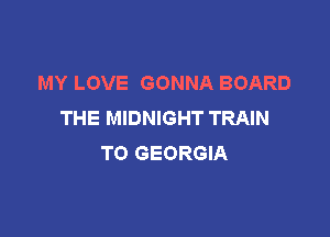 MY LOVE GONNA BOARD
THE MIDNIGHT TRAIN

TO GEORGIA