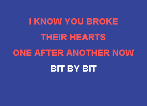 I KNOW YOU BROKE
THEIR HEARTS
ONE AFTER ANOTHER NOW
BIT BY BIT