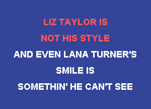 LIZ TAYLOR IS
NOT HIS STYLE
AND EVEN LANA TURNER'S
SMILE IS
SOMETHIN' HE CAN'T SEE