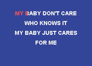 MY BABY DON'T CARE
WHO KNOWS IT
MY BABY JUST CARES

FOR ME