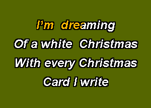 I'm dreaming
Of a white Christmas

With every Christmas

Card I write