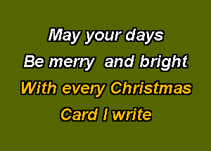 May your days
Be merry and bright

With every Christmas

Card I write