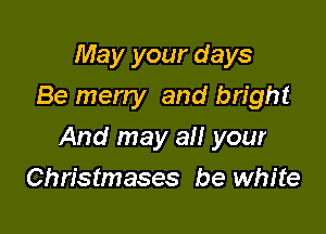 May your days
Be merry and bright

And may all your

Christmases be white