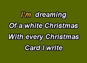 I'm dreaming
Of a white Christmas

With every Christmas

Card I write