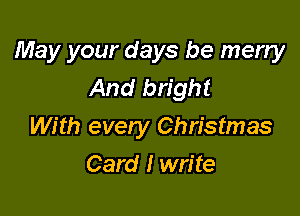 May your days be merry
And bright

With every Christmas

Card I write