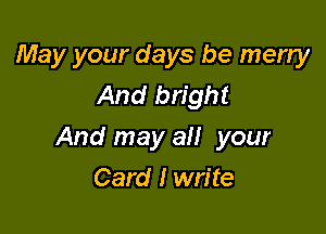 May your days be merry
And bright

And may all your

Card I write