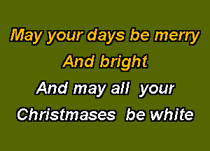 May your days be merry
And bright

And may all your

Christmases be white