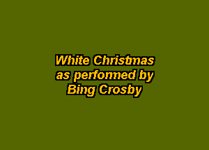 White Chn'snnas

as performed by
Bing Crosby